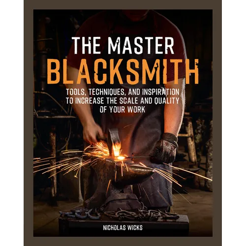 The Master Blacksmith: Tools, Techniques, and Inspiration to Increase the Scale and Quality of Your Work
