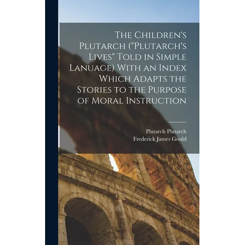 The Children's Plutarch ("Plutarch's Lives" Told in Simple Lanuage) With an Index Which Adapts the Stories to the Purpose of Moral Instruction
