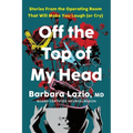 Off the Top of My Head: Stories from the Operating Room That Will Make You Laugh (or Cry)