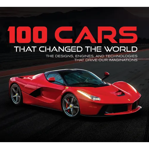 100 Cars That Changed the World: The Designs, Engines, and Technologies That Drive Our Imaginations