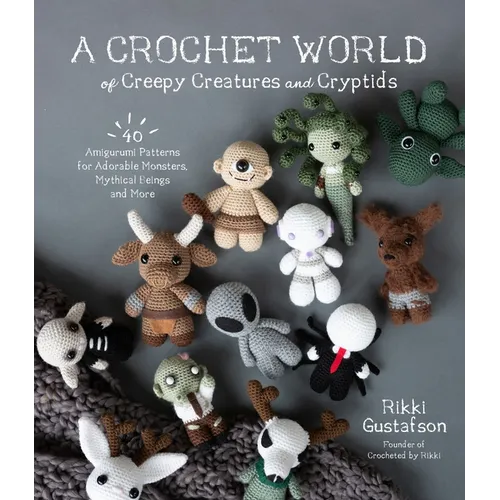 A Crochet World of Creepy Creatures and Cryptids: 40 Amigurumi Patterns for Adorable Monsters, Mythical Beings and More