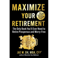 Maximize Your Retirement: The Only Book You'll Ever Need to Retire Prosperous and Worry-Free