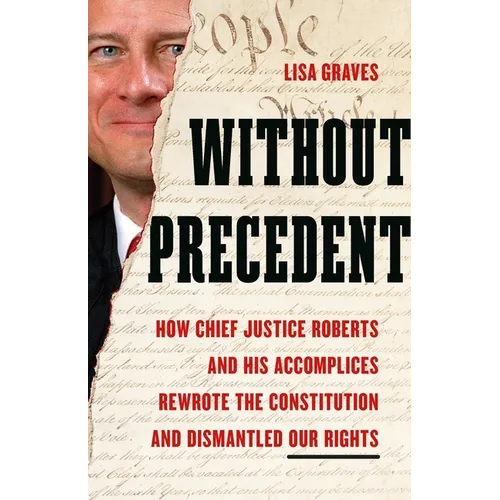Without Precedent: How Chief Justice Roberts and His Accomplices Rewrote the Constitution and Dismantled Our Rights