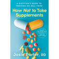 How Not to Take Supplements: A Dietitian's Guide to Thriving on Real Food; Includes 50 Recipes and Meal Plans to Meet Your Health Goals