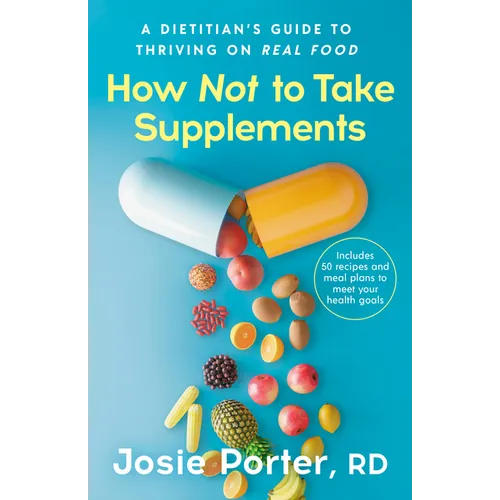 How Not to Take Supplements: A Dietitian's Guide to Thriving on Real Food; Includes 50 Recipes and Meal Plans to Meet Your Health Goals