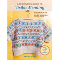 A Beginner's Guide to Visible Mending: With Over 20 Easy Projects: Bring New Life to Old Clothes with Darning, Appliqué, Sashiko-Style Stitching, and