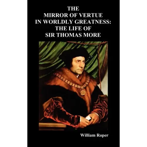 The Mirror of Virtue in Worldly Greatness, or the Life of Sir Thomas More