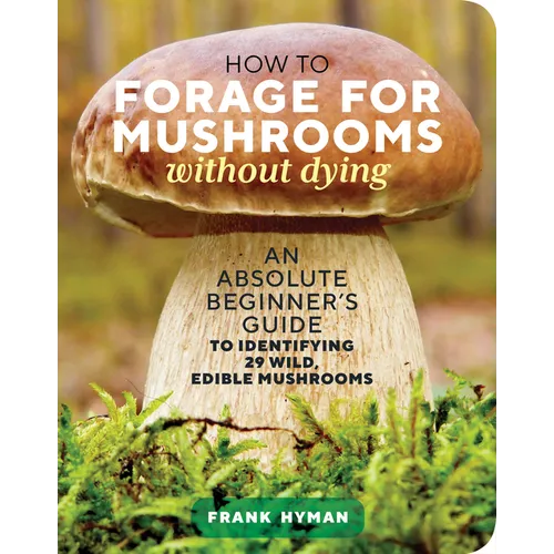 How to Forage for Mushrooms Without Dying: An Absolute Beginner's Guide to Identifying 29 Wild, Edible Mushrooms