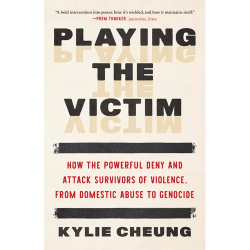 Playing the Victim: How the Powerful Deny and Attack Survivors of Violence, from Domestic Abuse to Genocide