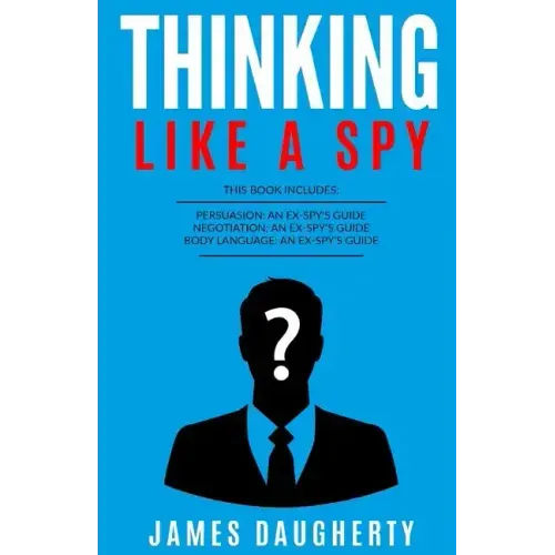 Thinking: Like a Spy: 3 Manuscripts - Persuasion an Ex-Spy's Guide, Negotiation an Ex-Spy's Guide, Body Language an Ex-Spy's Gui