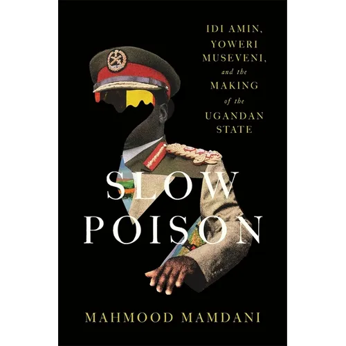 Slow Poison: IDI Amin, Yoweri Museveni, and the Making of the Ugandan State