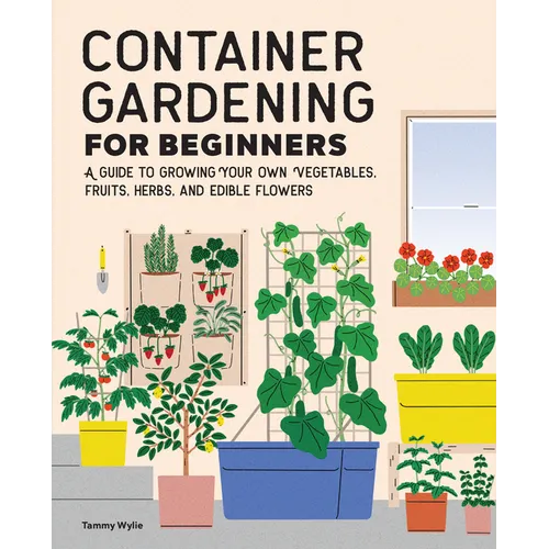 Container Gardening for Beginners: A Guide to Growing Your Own Vegetables, Fruits, Herbs, and Edible Flowers