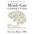 The Mind-Gut Connection: How the Hidden Conversation Within Our Bodies Impacts Our Mood, Our Choices, and Our Overall Health