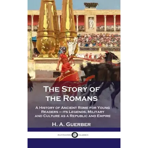 Story of the Romans: A History of Ancient Rome for Young Readers - its Legends, Military and Culture as a Republic and Empire