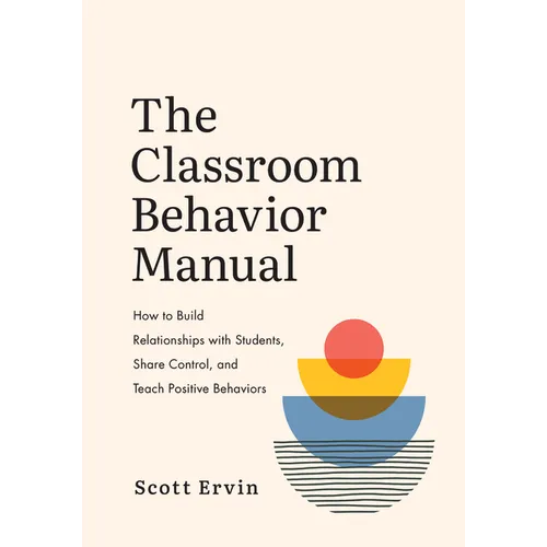The Classroom Behavior Manual: How to Build Relationships with Students, Share Control, and Teach Positive Behaviors