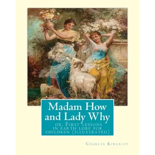 Madam How and Lady Why: or, First lessons in earth lore for children (illustrated): By Charles Kingsley