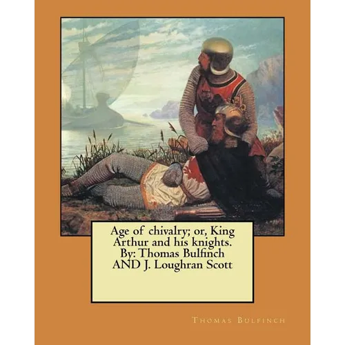 Age of chivalry; or, King Arthur and his knights. By: Thomas Bulfinch AND J. Loughran Scott