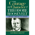 The Courage and Character of Theodore Roosevelt: A Hero Among Leaders