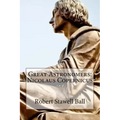 Great Astronomers: Nicolaus Copernicus Robert Stawell Ball
