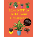 How Not to Kill Your Houseplant New Edition: Survival Tips for the Horticulturally Challenged