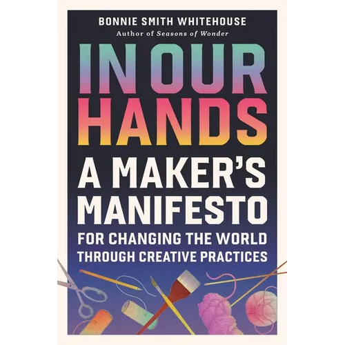 In Our Hands: A Maker's Manifesto for Changing the World Through Creative Practices