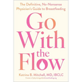 Go with the Flow: The Definitive, No-Nonsense Physician's Guide to Breastfeeding