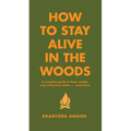 How to Stay Alive in the Woods: A Complete Guide to Food, Shelter and Self-Preservation Anywhere