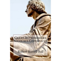 Great Astronomers: Nicolaus Copernicus Robert Stawell Ball