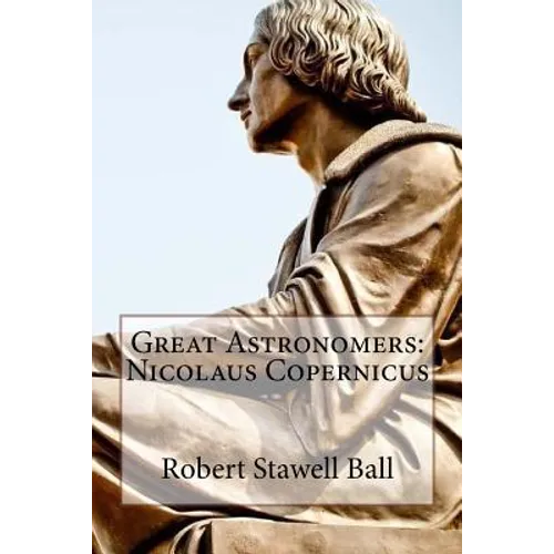 Great Astronomers: Nicolaus Copernicus Robert Stawell Ball