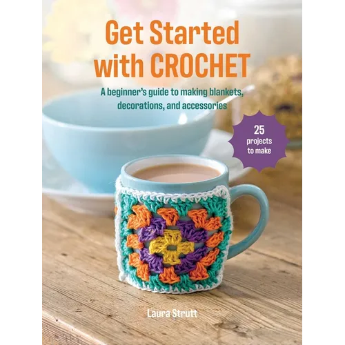 Get Started with Crochet: 25 Projects to Make: A Beginner's Guide to Making Blankets, Decorations, and Accessories