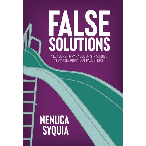 False Solutions: A Leadership Parable of Strategies That Feel Right But Fall Short